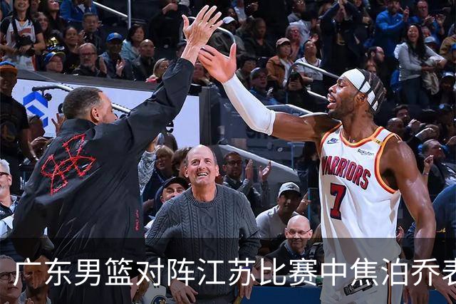 广东男篮对阵江苏比赛中焦泊乔表现引发教练不满